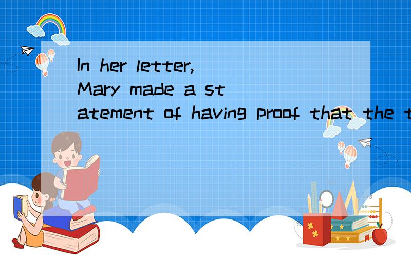 In her letter,Mary made a statement of having proof that the treasurer had stolen money.哪里错了?解析里说made a statement of having proof 说不清楚在信里说了什么.没看懂.为什么改成In her letter,Mary stated that she had proof