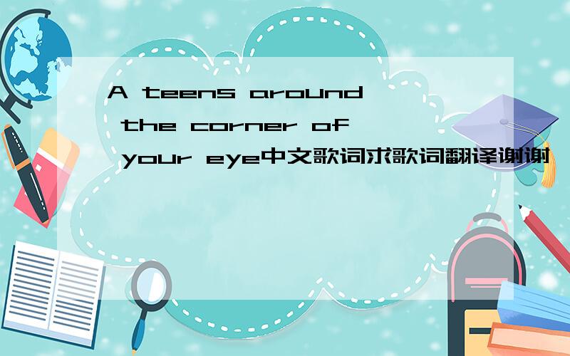 A teens around the corner of your eye中文歌词求歌词翻译谢谢