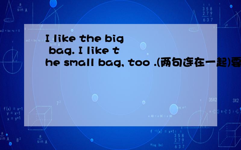 I like the big bag. I like the small bag, too .(两句连在一起)要求两句连在一起