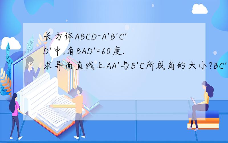 长方体ABCD-A'B'C'D'中,角BAD'=60度.求异面直线上AA'与B'C所成角的大小?BC'与A'C'所成角的大小?