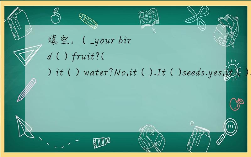 填空：( _your bird ( ) fruit?( ) it ( ) water?No,it ( ).It ( )seeds.yes,it ( ).This is ( ) .