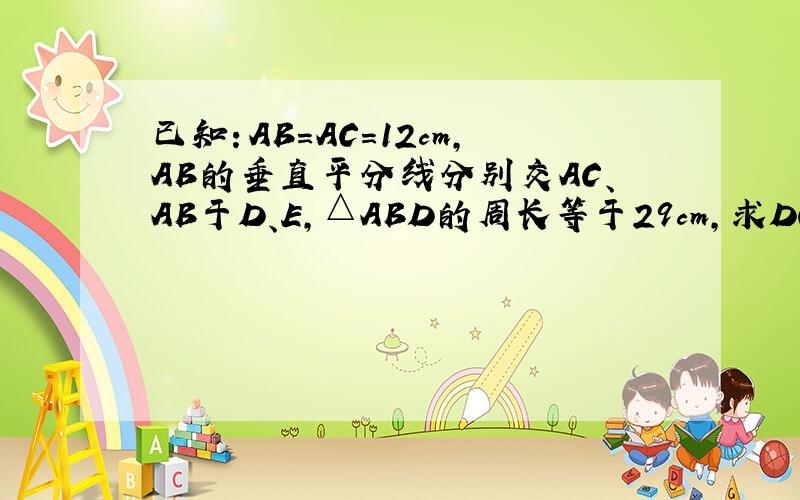 已知：AB=AC=12cm,AB的垂直平分线分别交AC、AB于D、E,△ABD的周长等于29cm,求DC的长.