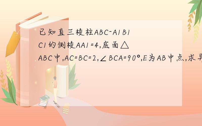 已知直三棱柱ABC-A1B1C1的侧棱AA1=4,底面△ABC中,AC=BC=2,∠BCA=90°,E为AB中点,求异面直线CE与AB1的已知直三棱柱ABC-A1B1C1的侧棱AA1=4,底面△ABC中,AC=BC=2,∠BCA=90°,E为AB中点,求异面直线CE与AB1的距离