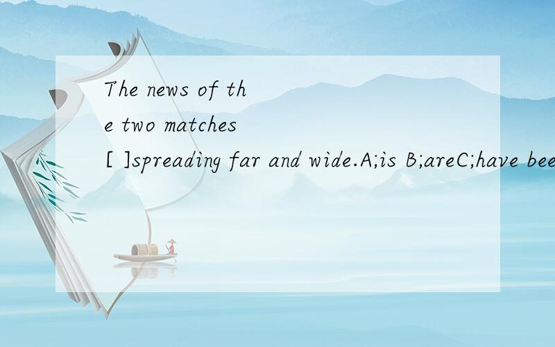 The news of the two matches [ ]spreading far and wide.A;is B;areC;have beenD;were必须有理由