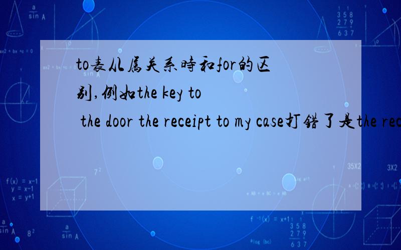 to表从属关系时和for的区别,例如the key to the door the receipt to my case打错了是the receipt for my case