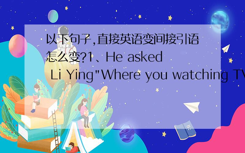 以下句子,直接英语变间接引语怎么变?1、He asked Li Ying