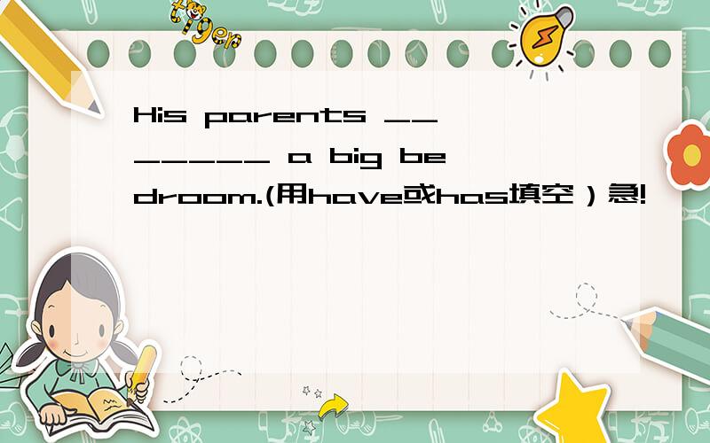 His parents _______ a big bedroom.(用have或has填空）急!
