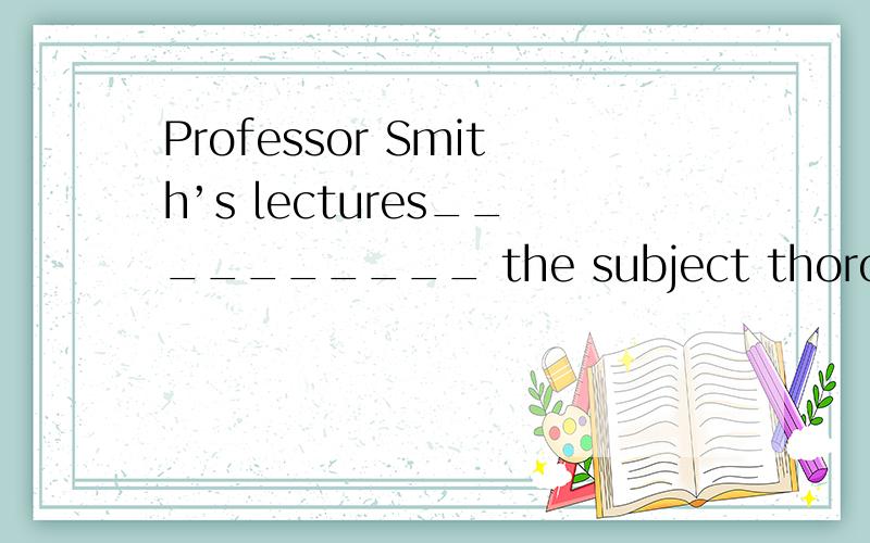 Professor Smith’s lectures__________ the subject thoroughly.covered ranged det extended 选哪个呢,