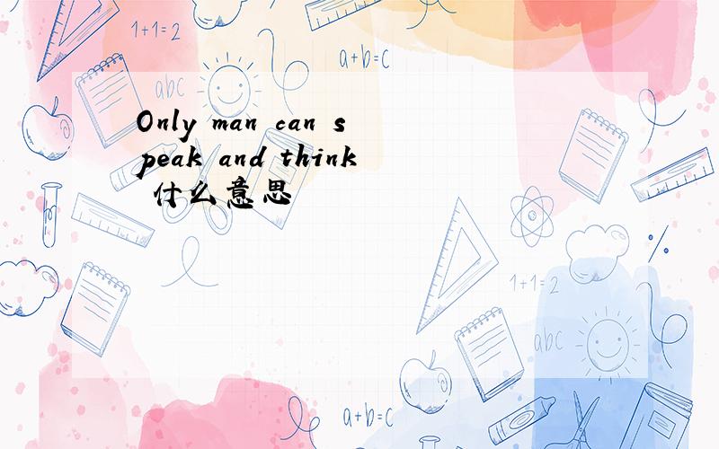 Only man can speak and think 什么意思
