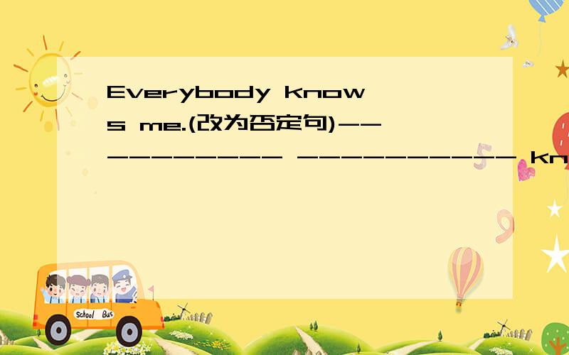 Everybody knows me.(改为否定句)---------- ---------- knows me .