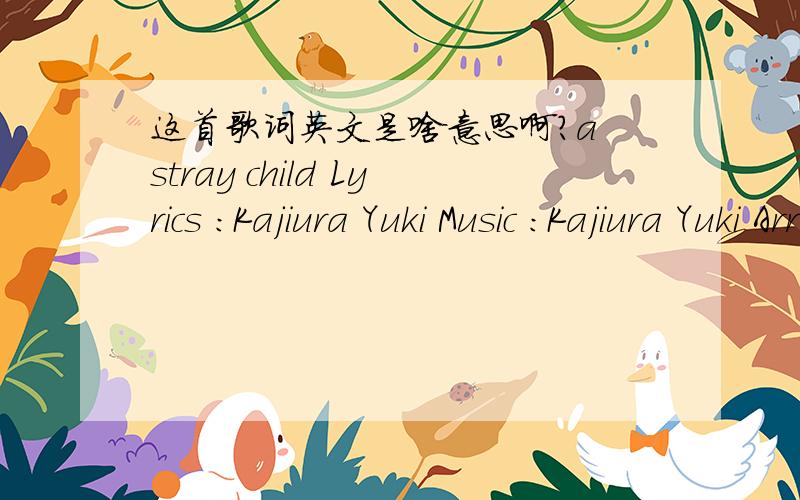 这首歌词英文是啥意思啊?a stray child Lyrics :Kajiura Yuki Music :Kajiura Yuki Arrangement :Kajiura Yuki Vocal :EMILY BINDIGER if you are lost in your way deep in an awesome story don't be in doubt and stray cling to your lonesome folly now
