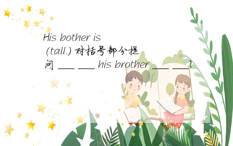 His bother is (tall.) 对括号部分提问 ___ ___ his brother ___ ___?