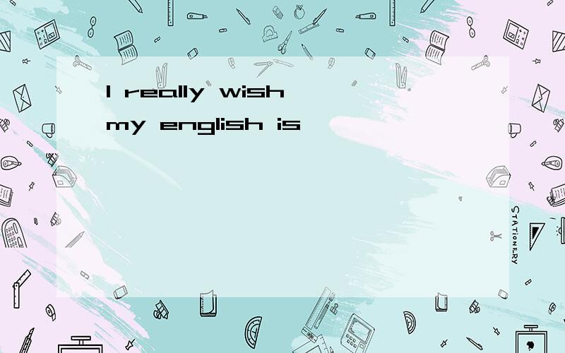 I really wish my english is