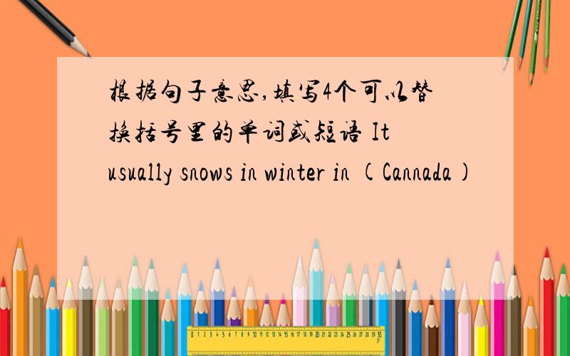 根据句子意思,填写4个可以替换括号里的单词或短语 It usually snows in winter in (Cannada)