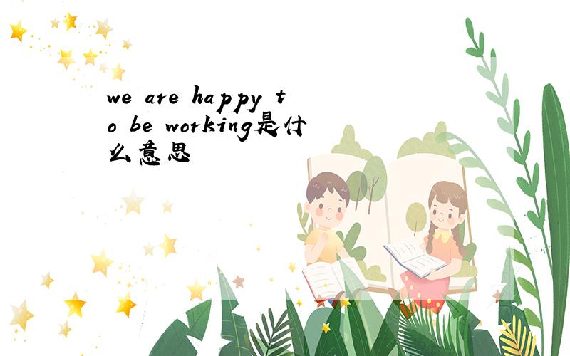 we are happy to be working是什么意思