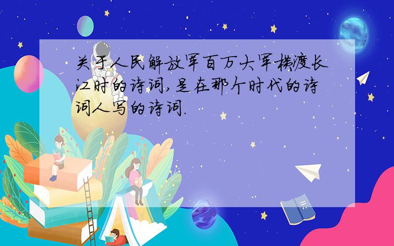 关于人民解放军百万大军横渡长江时的诗词,是在那个时代的诗词人写的诗词.