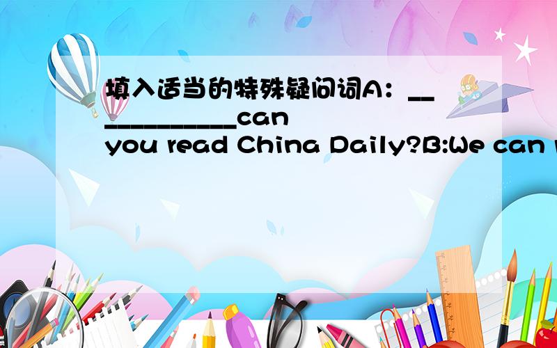 填入适当的特殊疑问词A：____________can you read China Daily?B:We can read china daily three hundred words in five minutes.
