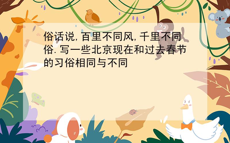 俗话说,百里不同风,千里不同俗.写一些北京现在和过去春节的习俗相同与不同