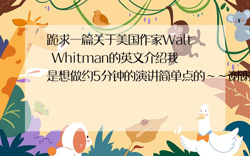 跪求一篇关于美国作家Walt Whitman的英文介绍我是想做约5分钟的演讲简单点的~~谢谢