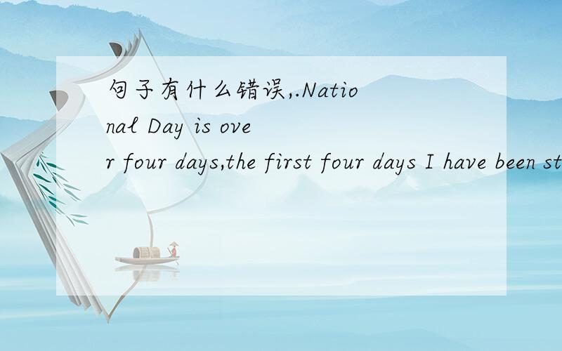 句子有什么错误,.National Day is over four days,the first four days I have been stay at home as had a cold.