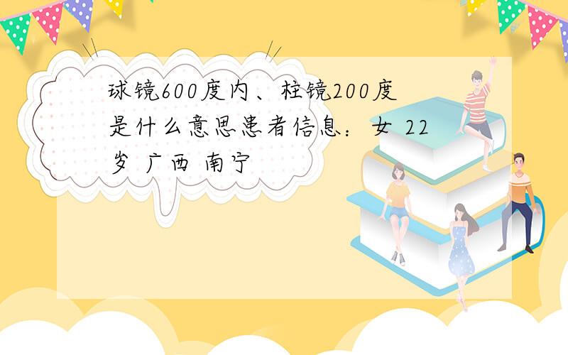 球镜600度内、柱镜200度是什么意思患者信息：女 22岁 广西 南宁