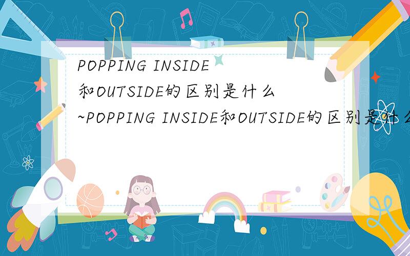 POPPING INSIDE和OUTSIDE的区别是什么~POPPING INSIDE和OUTSIDE的区别是什么呢~