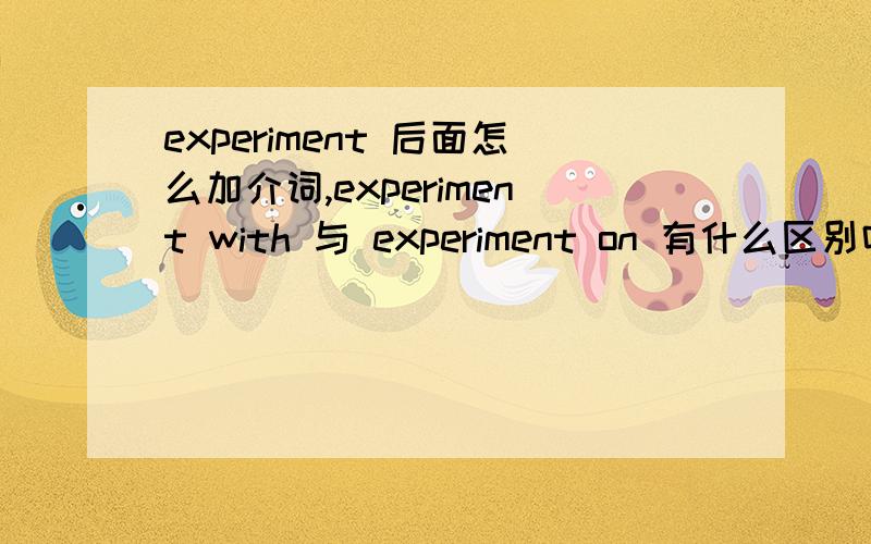 experiment 后面怎么加介词,experiment with 与 experiment on 有什么区别吗