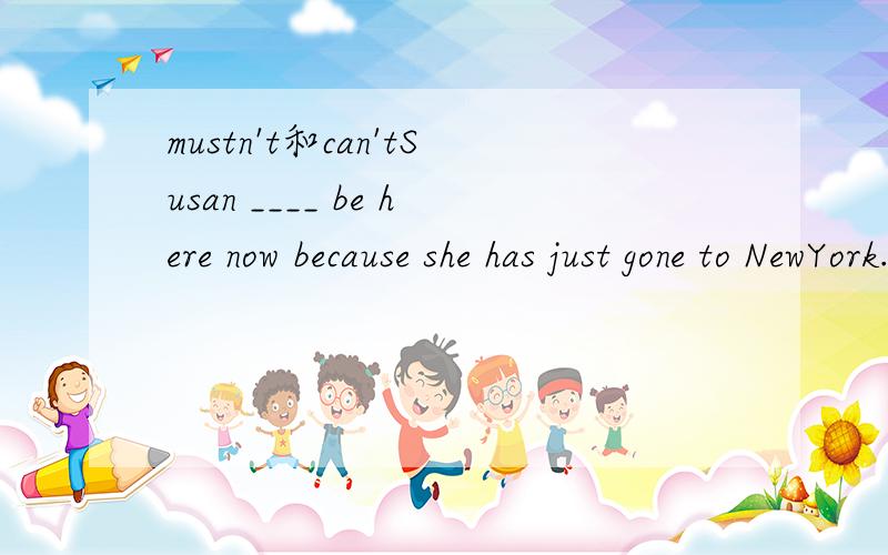 mustn't和can'tSusan ____ be here now because she has just gone to NewYork.应该填mustn't还是can't?详细的分析..