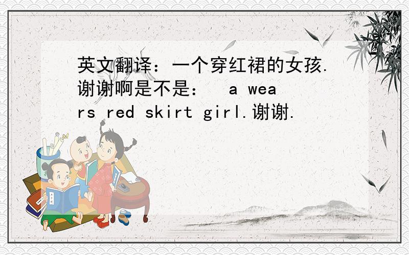 英文翻译：一个穿红裙的女孩.谢谢啊是不是：  a wears red skirt girl.谢谢.