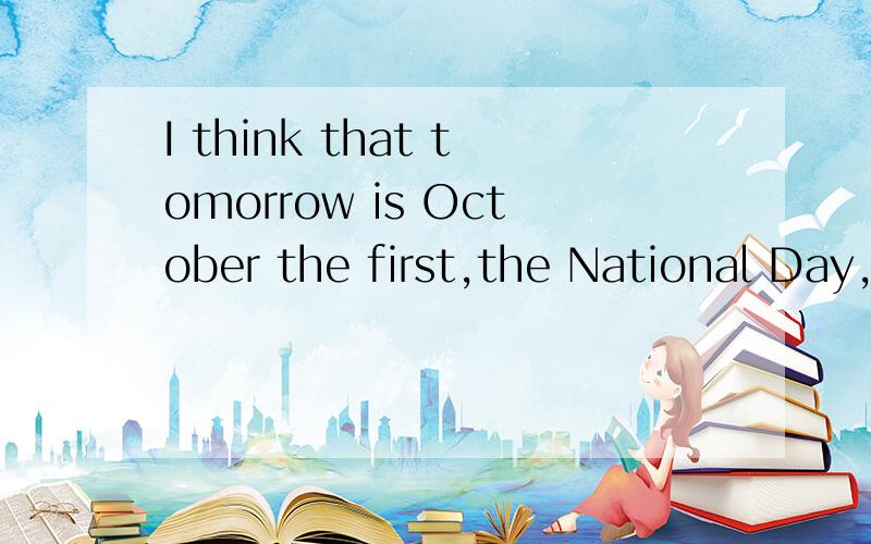 I think that tomorrow is October the first,the National Day,and we won't go to school tomorrow.But my mother said that tomorrow is September the thirty-first.So she let me do all the homework today.Who is right,my mother or My mother said that the od