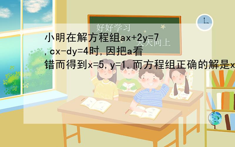 小明在解方程组ax+2y=7,cx-dy=4时,因把a看错而得到x=5,y=1,而方程组正确的解是x=3,y=-1,请你根据以上条件求出a、c、d的值.