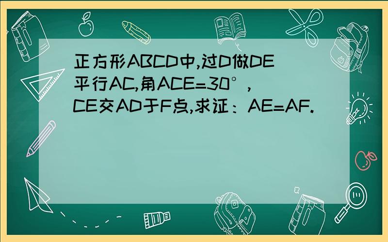 正方形ABCD中,过D做DE平行AC,角ACE=30°,CE交AD于F点,求证：AE=AF.