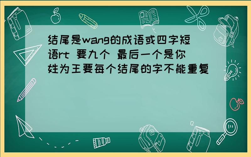 结尾是wang的成语或四字短语rt 要九个 最后一个是你姓为王要每个结尾的字不能重复