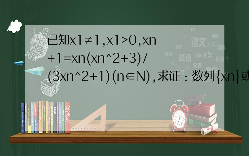 已知x1≠1,x1>0,xn+1=xn(xn^2+3)/(3xn^2+1)(n∈N),求证：数列{xn}或者对任意正整数n都满足xn不等于xn+1已知x1≠1,x1>0,xn+1=xn(xn^2+3)/(3xn^2+1)(n∈N),求证：数列{xn}或者对任意正整数n都满足xnxn+1