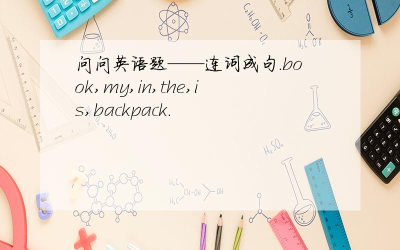 问问英语题——连词成句.book,my,in,the,is,backpack.