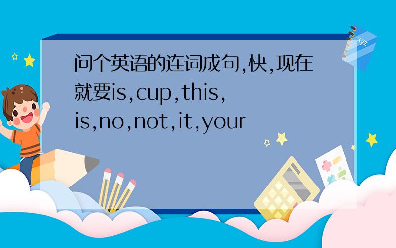 问个英语的连词成句,快,现在就要is,cup,this,is,no,not,it,your
