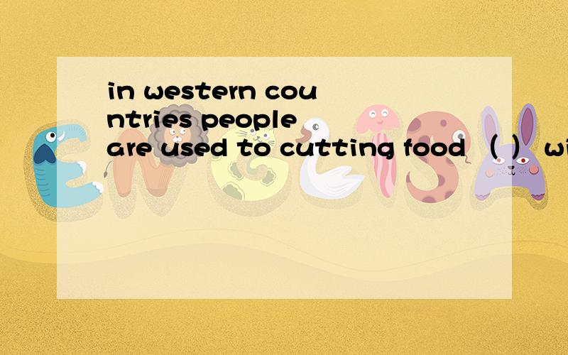 in western countries people are used to cutting food （ ） with knives and then ea填入适当介词或副词
