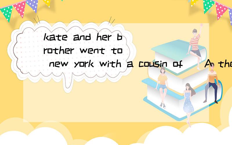 kate and her brother went to new york with a cousin of__A their B theirs C hers D them为何用A