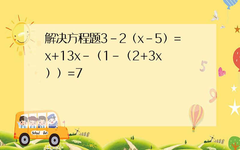 解决方程题3-2（x-5）=x+13x-（1-（2+3x））=7