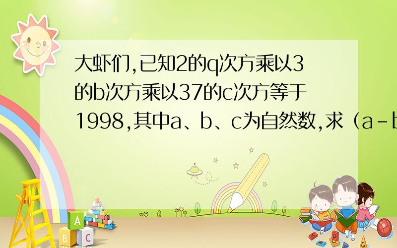 大虾们,已知2的q次方乘以3的b次方乘以37的c次方等于1998,其中a、b、c为自然数,求（a-b+c）的值
