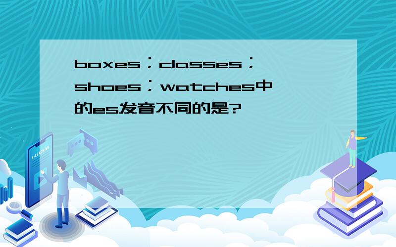 boxes；classes；shoes；watches中的es发音不同的是?
