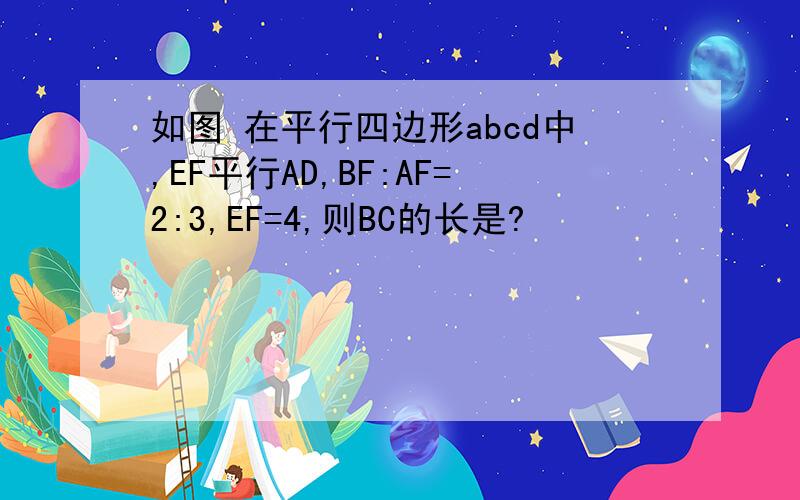 如图 在平行四边形abcd中,EF平行AD,BF:AF=2:3,EF=4,则BC的长是?