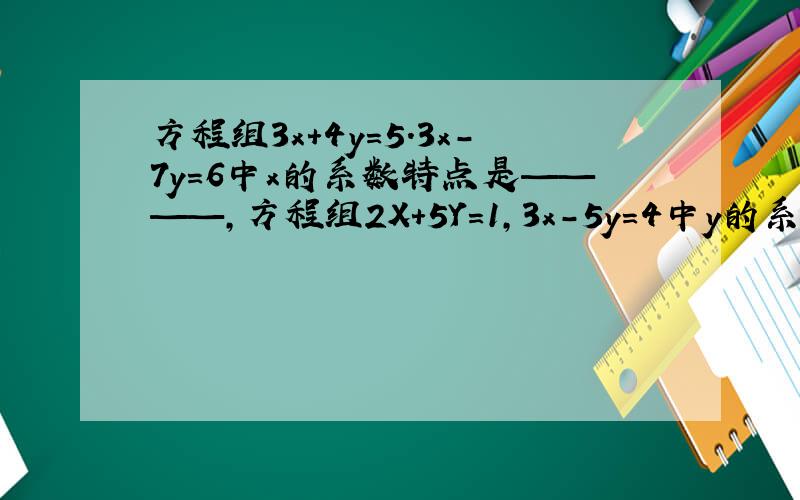 方程组3x+4y=5.3x-7y=6中x的系数特点是————,方程组2X+5Y=1,3x-5y=4中y的系数特点是.这两个方程组用.法接较简便
