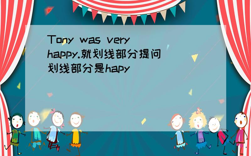 Tony was very happy.就划线部分提问（划线部分是hapy)