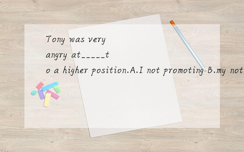 Tony was very angry at_____to a higher position.A.I not promoting B.my not being promotedC.not me being promoted D.not promoted