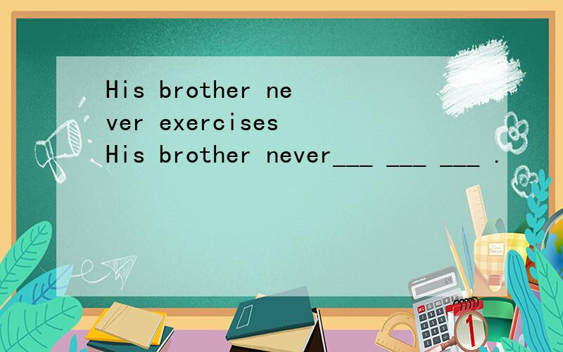 His brother never exercises His brother never___ ___ ___ .
