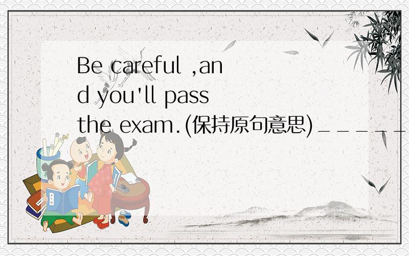 Be careful ,and you'll pass the exam.(保持原句意思)_____you ______ carefull,you'll pass the exam.
