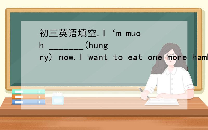 初三英语填空,I‘m much _______(hungry) now.I want to eat one more hamburger.
