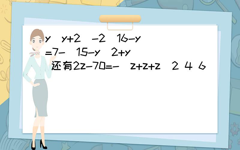 y(y+2)-2(16-y)=7-[15-y(2+y)] 还有2z-70=-(z+z+z)2 4 6