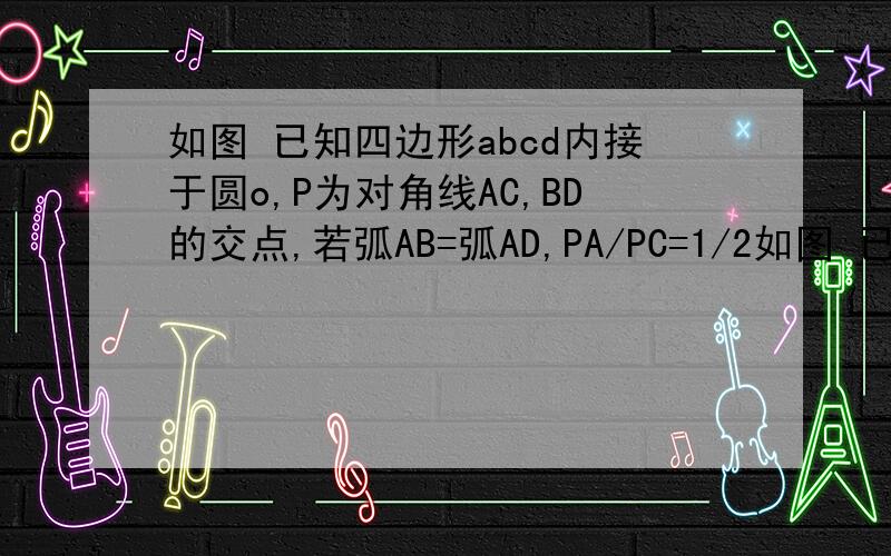 如图 已知四边形abcd内接于圆o,P为对角线AC,BD的交点,若弧AB=弧AD,PA/PC=1/2如图 已知四边形abcd内接于圆o,P为对角线AC、BD的交点,若弧AB=弧AD,PA/PC=1/2,求证：BC+CD=√3BD